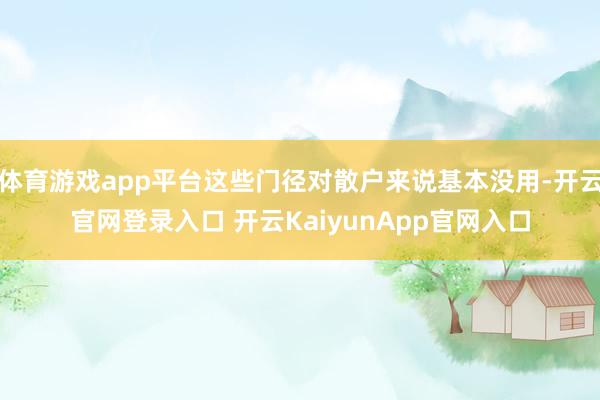 体育游戏app平台这些门径对散户来说基本没用-开云官网登录入口 开云KaiyunApp官网入口