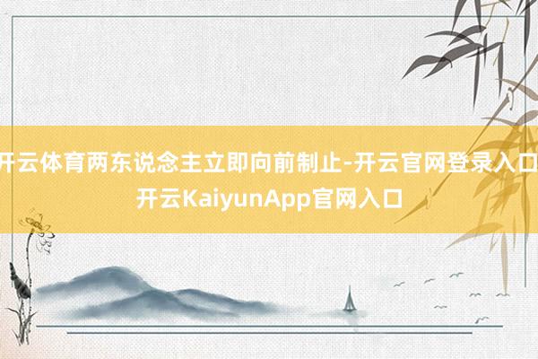 开云体育两东说念主立即向前制止-开云官网登录入口 开云KaiyunApp官网入口