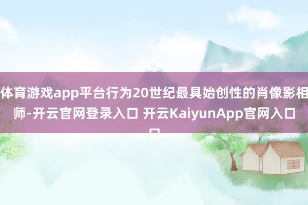 体育游戏app平台行为20世纪最具始创性的肖像影相师-开云官网登录入口 开云KaiyunApp官网入口