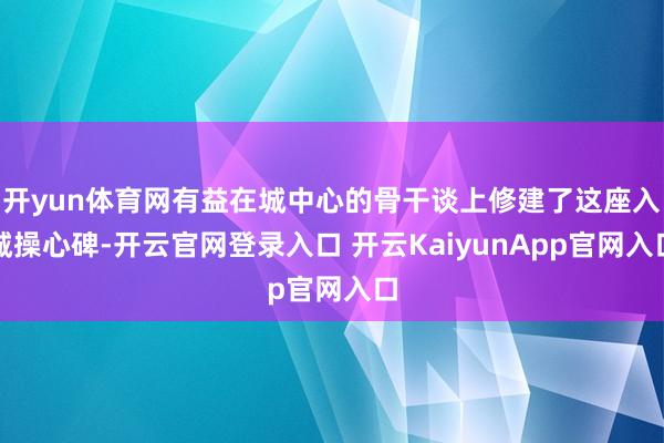 开yun体育网有益在城中心的骨干谈上修建了这座入城操心碑-开云官网登录入口 开云KaiyunApp官网入口