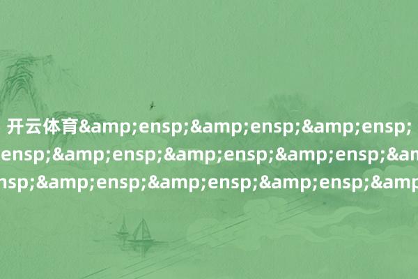 开云体育&ensp;&ensp;&ensp;&ensp;&ensp;&ensp;&ensp;&ensp;&ensp;&ensp;&ensp;&ensp;&ensp;&ensp;&ensp;&ensp;&ensp;&ensp;&ensp;&ensp;&ensp;&ensp;合法富邦基金惩办有限公司            -开云官网登录入口 开云KaiyunApp官网入口