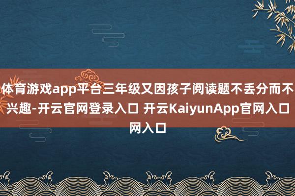 体育游戏app平台三年级又因孩子阅读题不丢分而不兴趣-开云官网登录入口 开云KaiyunApp官网入口
