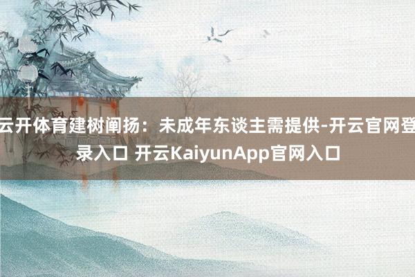 云开体育建树阐扬:未成年东谈主需提供-开云官网登录入口 开云KaiyunApp官网入口
