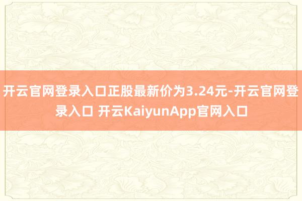 开云官网登录入口正股最新价为3.24元-开云官网登录入口 开云KaiyunApp官网入口