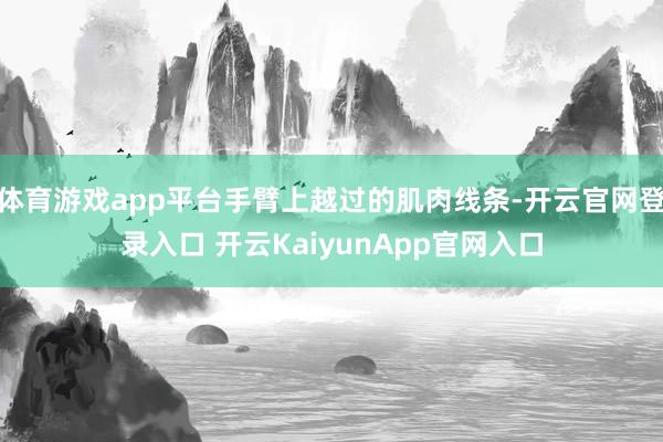 体育游戏app平台手臂上越过的肌肉线条-开云官网登录入口 开云KaiyunApp官网入口