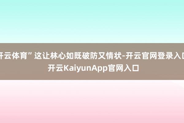 开云体育”这让林心如既破防又情状-开云官网登录入口 开云KaiyunApp官网入口