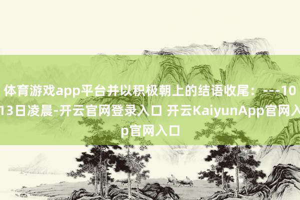 体育游戏app平台并以积极朝上的结语收尾:---10月13日凌晨-开云官网登录入口 开云KaiyunApp官网入口