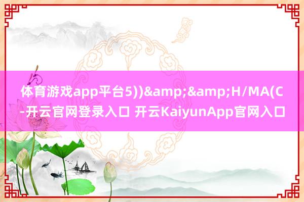 体育游戏app平台5))&&H/MA(C-开云官网登录入口 开云KaiyunApp官网入口