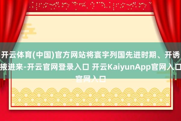 开云体育(中国)官方网站将寰宇列国先进时期、开诱掖进来-开云官网登录入口 开云KaiyunApp官网入口