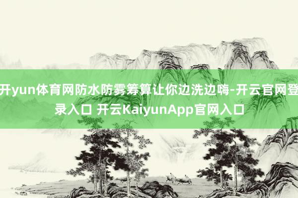 开yun体育网防水防雾筹算让你边洗边嗨-开云官网登录入口 开云KaiyunApp官网入口