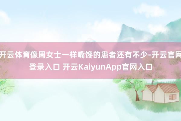 开云体育像周女士一样嘴馋的患者还有不少-开云官网登录入口 开云KaiyunApp官网入口