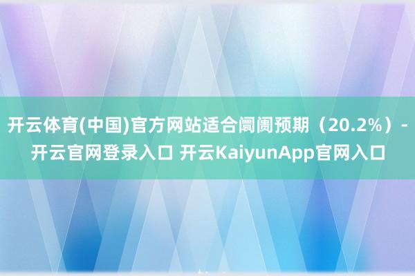开云体育(中国)官方网站适合阛阓预期（20.2%）-开云官网登录入口 开云KaiyunApp官网入口