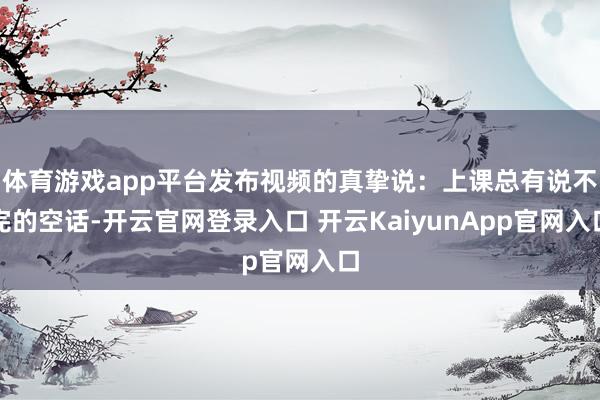 体育游戏app平台发布视频的真挚说：上课总有说不完的空话-开云官网登录入口 开云KaiyunApp官网入口