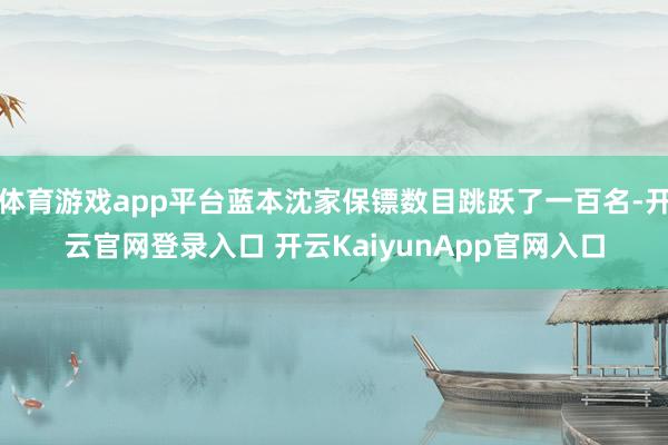 体育游戏app平台蓝本沈家保镖数目跳跃了一百名-开云官网登录入口 开云KaiyunApp官网入口