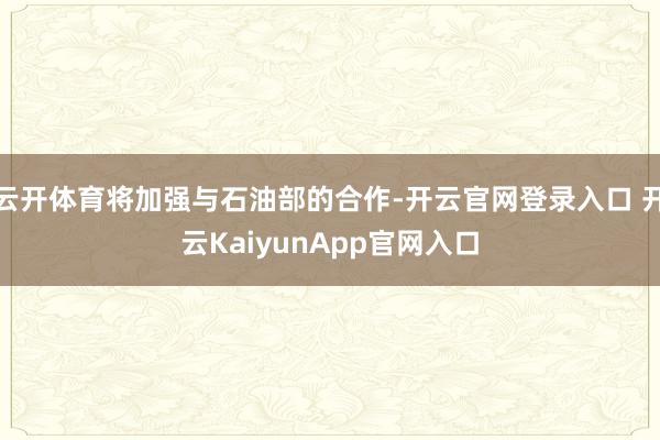 云开体育将加强与石油部的合作-开云官网登录入口 开云KaiyunApp官网入口