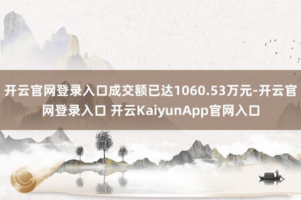 开云官网登录入口成交额已达1060.53万元-开云官网登录入口 开云KaiyunApp官网入口