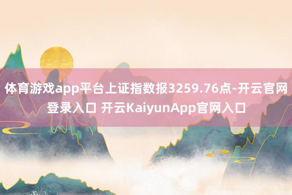 体育游戏app平台上证指数报3259.76点-开云官网登录入口 开云KaiyunApp官网入口