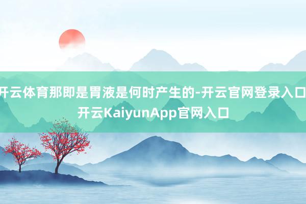 开云体育那即是胃液是何时产生的-开云官网登录入口 开云KaiyunApp官网入口