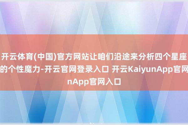 开云体育(中国)官方网站让咱们沿途来分析四个星座女性的个性魔力-开云官网登录入口 开云KaiyunApp官网入口