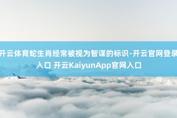 开云体育蛇生肖经常被视为智谋的标识-开云官网登录入口 开云KaiyunApp官网入口