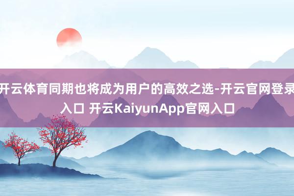 开云体育同期也将成为用户的高效之选-开云官网登录入口 开云KaiyunApp官网入口