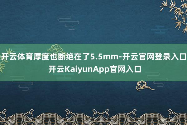 开云体育厚度也断绝在了5.5mm-开云官网登录入口 开云KaiyunApp官网入口