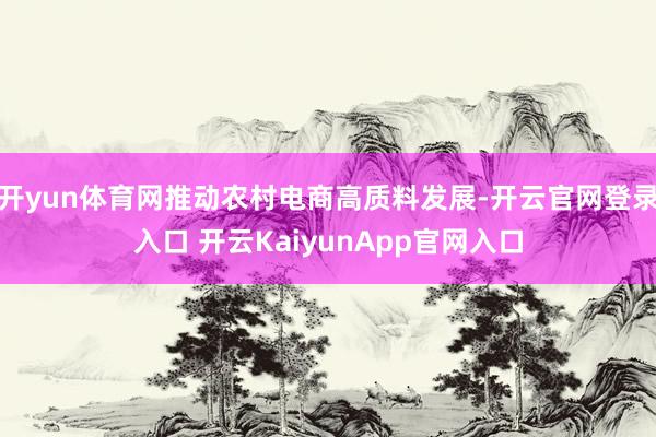 开yun体育网推动农村电商高质料发展-开云官网登录入口 开云KaiyunApp官网入口