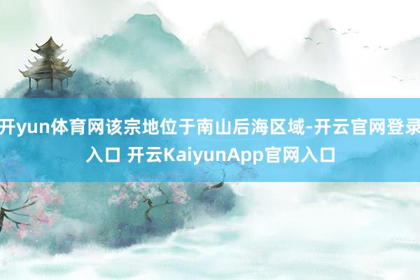 开yun体育网该宗地位于南山后海区域-开云官网登录入口 开云KaiyunApp官网入口