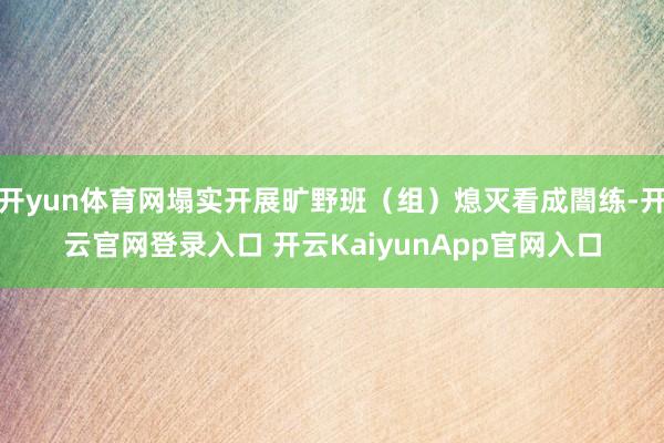 开yun体育网塌实开展旷野班（组）熄灭看成闇练-开云官网登录入口 开云KaiyunApp官网入口