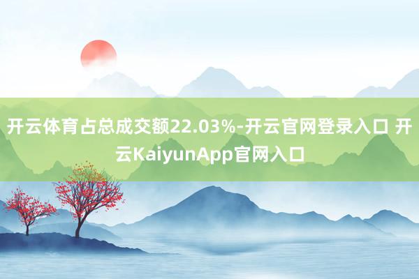 开云体育占总成交额22.03%-开云官网登录入口 开云KaiyunApp官网入口