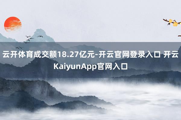 云开体育成交额18.27亿元-开云官网登录入口 开云KaiyunApp官网入口