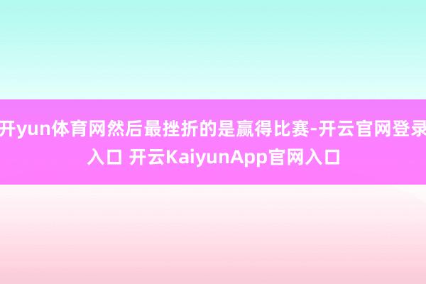 开yun体育网然后最挫折的是赢得比赛-开云官网登录入口 开云KaiyunApp官网入口