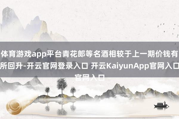 体育游戏app平台青花郎等名酒相较于上一期价钱有所回升-开云官网登录入口 开云KaiyunApp官网入口