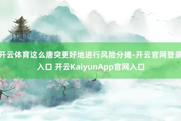 开云体育这么唐突更好地进行风险分摊-开云官网登录入口 开云KaiyunApp官网入口
