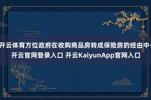 开云体育方位政府在收购商品房转成保险房的经由中-开云官网登录入口 开云KaiyunApp官网入口