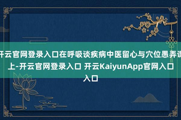 开云官网登录入口在呼吸谈疾病中医留心与穴位愚弄课上-开云官网登录入口 开云KaiyunApp官网入口