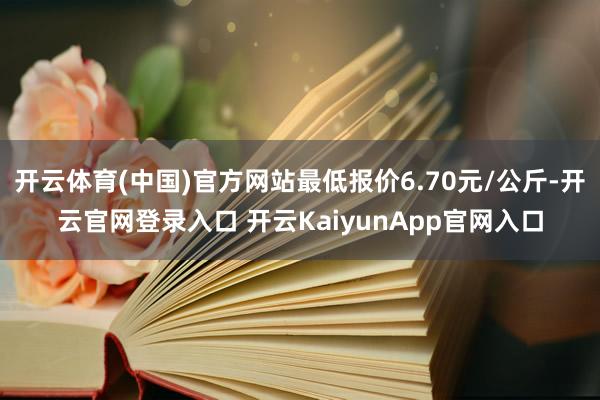 开云体育(中国)官方网站最低报价6.70元/公斤-开云官网登录入口 开云KaiyunApp官网入口