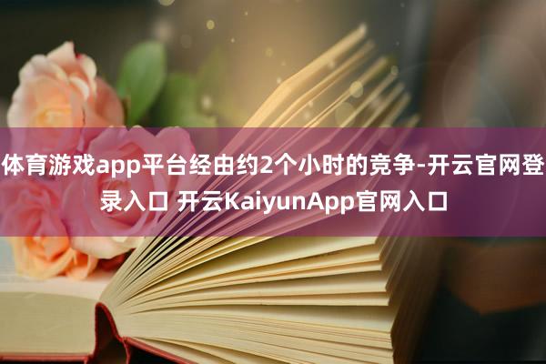 体育游戏app平台经由约2个小时的竞争-开云官网登录入口 开云KaiyunApp官网入口