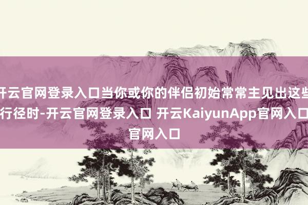开云官网登录入口当你或你的伴侣初始常常主见出这些行径时-开云官网登录入口 开云KaiyunApp官网入口