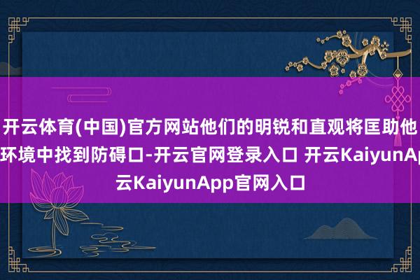 开云体育(中国)官方网站他们的明锐和直观将匡助他们在复杂的环境中找到防碍口-开云官网登录入口 开云KaiyunApp官网入口