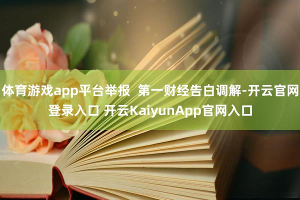 体育游戏app平台举报  第一财经告白调解-开云官网登录入口 开云KaiyunApp官网入口