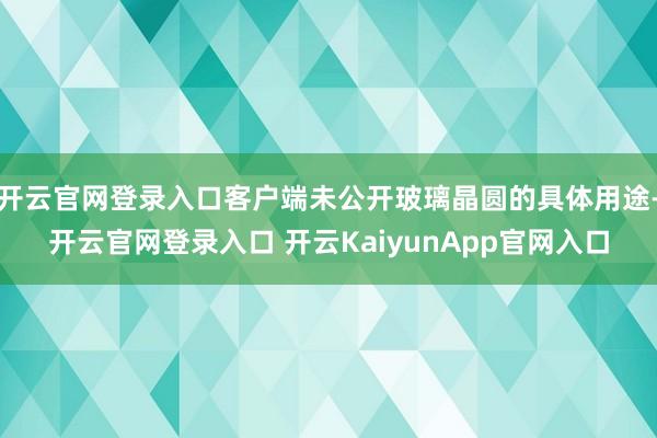 开云官网登录入口客户端未公开玻璃晶圆的具体用途-开云官网登录入口 开云KaiyunApp官网入口