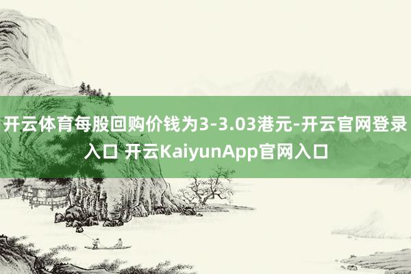 开云体育每股回购价钱为3-3.03港元-开云官网登录入口 开云KaiyunApp官网入口