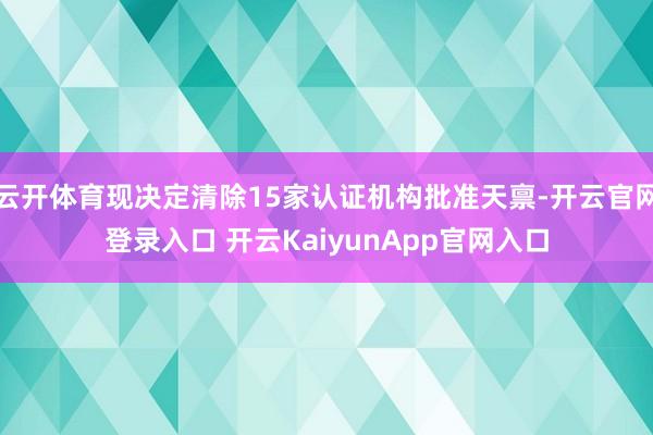 云开体育现决定清除15家认证机构批准天禀-开云官网登录入口 开云KaiyunApp官网入口