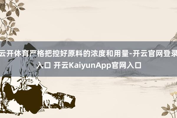 云开体育严格把控好原料的浓度和用量-开云官网登录入口 开云KaiyunApp官网入口