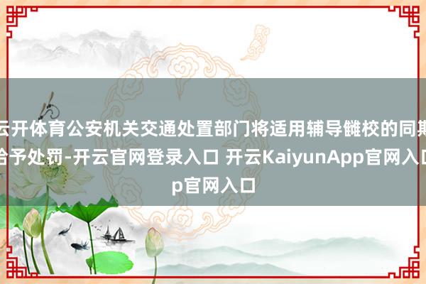 云开体育公安机关交通处置部门将适用辅导雠校的同期给予处罚-开云官网登录入口 开云KaiyunApp官网入口