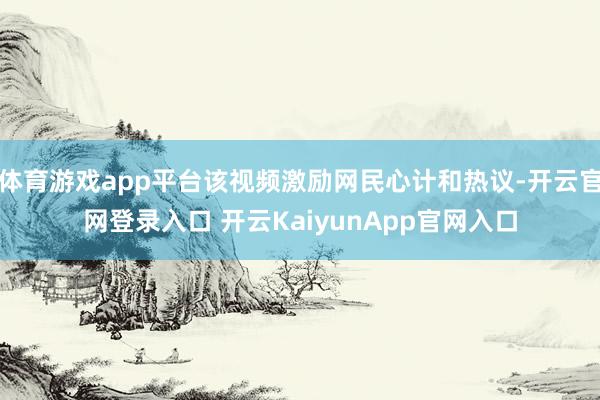 体育游戏app平台该视频激励网民心计和热议-开云官网登录入口 开云KaiyunApp官网入口