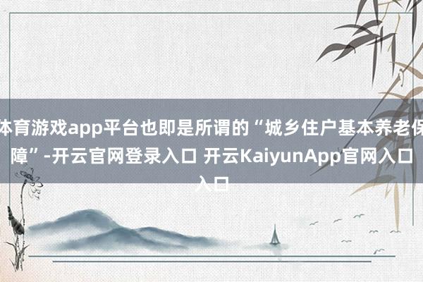 体育游戏app平台也即是所谓的“城乡住户基本养老保障”-开云官网登录入口 开云KaiyunApp官网入口