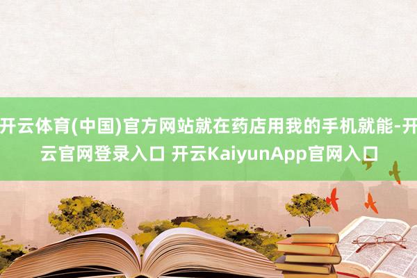 开云体育(中国)官方网站就在药店用我的手机就能-开云官网登录入口 开云KaiyunApp官网入口