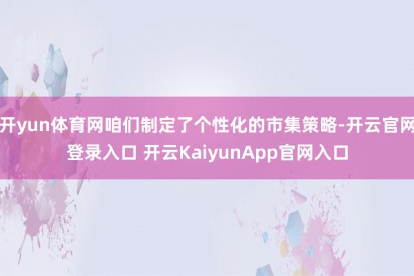 开yun体育网咱们制定了个性化的市集策略-开云官网登录入口 开云KaiyunApp官网入口